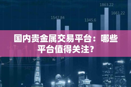 国内贵金属交易平台：哪些平台值得关注？