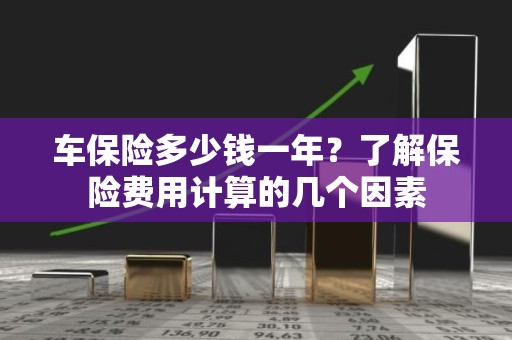 车保险多少钱一年？了解保险费用计算的几个因素