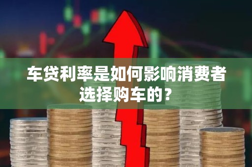 车贷利率是如何影响消费者选择购车的？