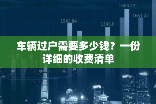 车辆过户需要多少钱？一份详细的收费清单
