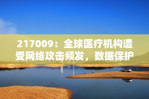 217009：全球医疗机构遭受网络攻击频发，数据保护成为挑战