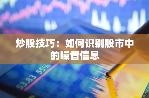 <strong><strong>炒股</strong></strong>技巧：如何识别股市中的噪音信息