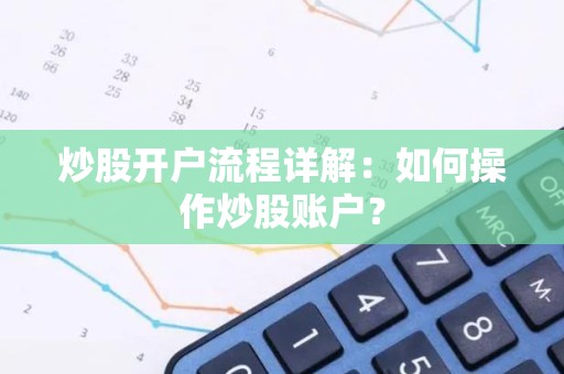 <strong><strong>炒股</strong></strong>开户流程详解：如何操作<strong><strong>炒股</strong></strong>账户？