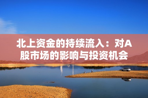 北上资金的持续流入：对A股市场的影响与投资机会