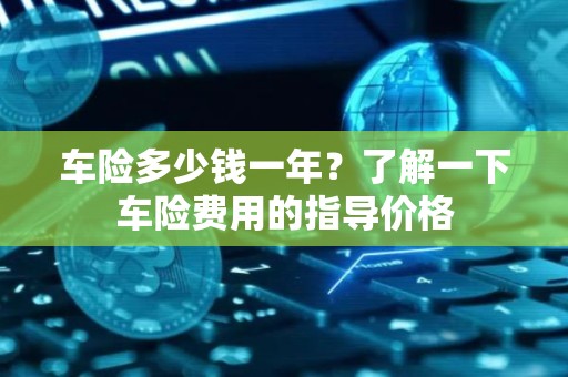 车险多少钱一年？了解一下车险费用的指导价格