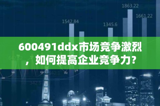 600491ddx市场竞争激烈，如何提高企业竞争力？
