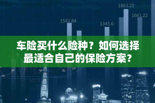 车险买什么险种？如何选择最适合自己的保险方案？
