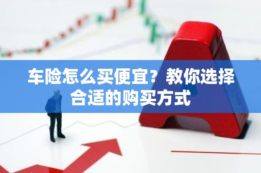 车险怎么买便宜？教你选择合适的购买方式