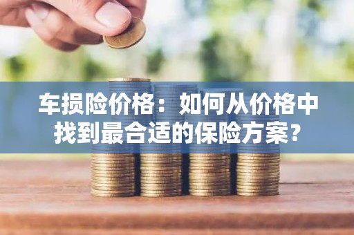 车损险价格：如何从价格中找到最合适的保险方案？