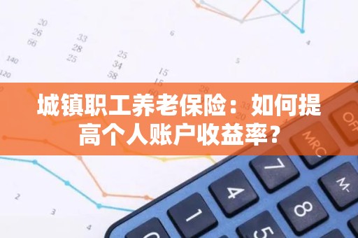 城镇职工养老保险：如何提高个人账户收益率？
