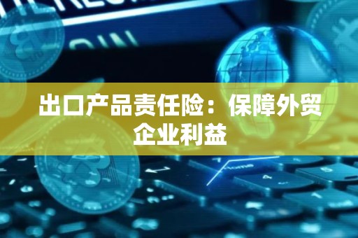 出口产品责任险：保障外贸企业利益