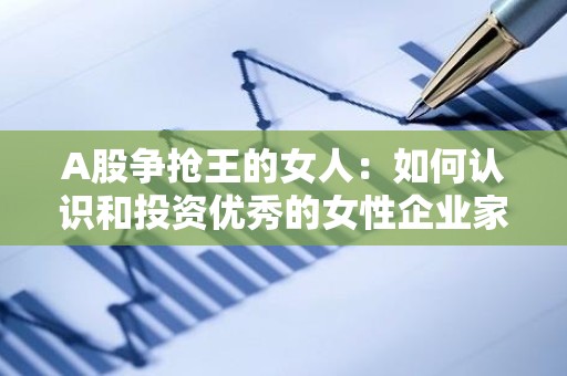 A股争抢王的女人：如何认识和投资优秀的女性企业家