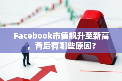 Facebook市值飙升至新高，背后有哪些原因？