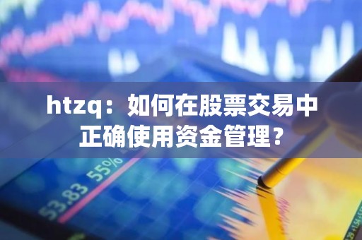htzq：如何在股票交易中正确使用资金管理？