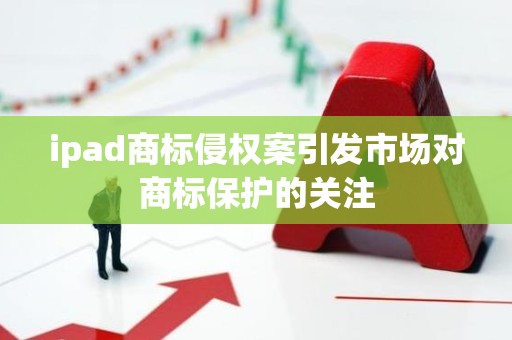 ipad商标侵权案引发市场对商标保护的关注