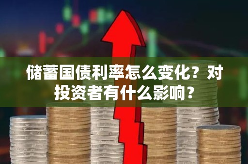 储蓄国债利率怎么变化？对投资者有什么影响？