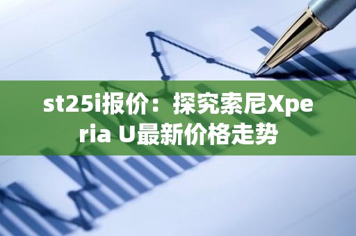 st25i报价：探究索尼Xperia U最新价格走势