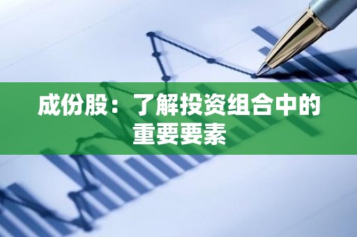 成份股：了解投资组合中的重要要素