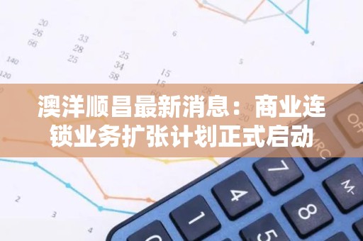 澳洋顺昌最新消息：商业连锁业务扩张计划正式启动