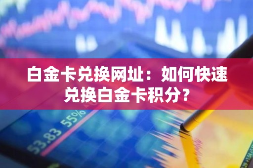 白金卡兑换网址：如何快速兑换白金卡积分？