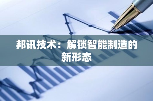 邦讯技术：解锁智能制造的新形态