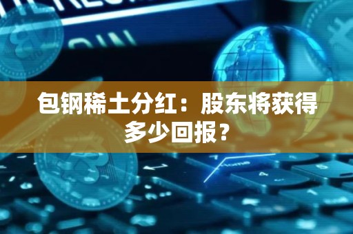 包钢稀土分红：股东将获得多少回报？