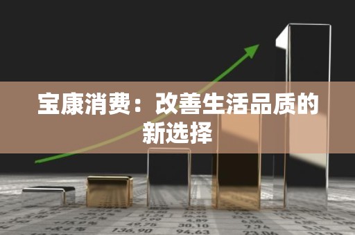 宝康消费：改善生活品质的新选择