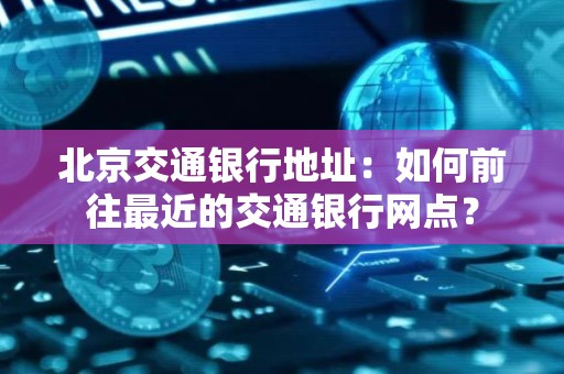 北京交通银行地址：如何前往最近的交通银行网点？