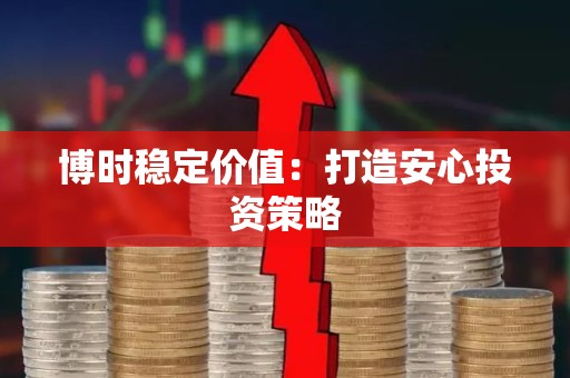 博时稳定价值：打造安心投资策略