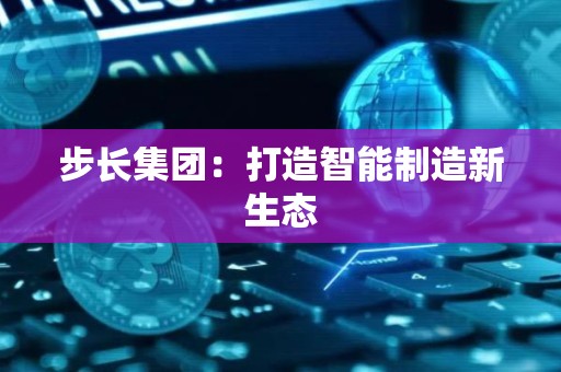 步长集团：打造智能制造新生态