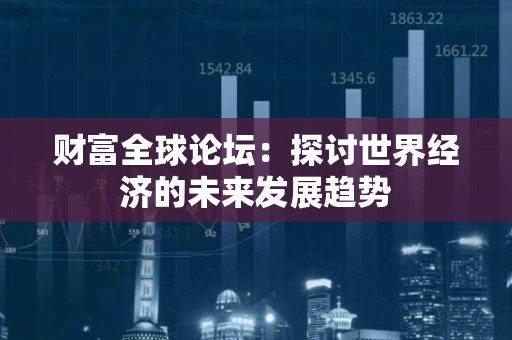 财富全球论坛：探讨世界经济的未来发展趋势