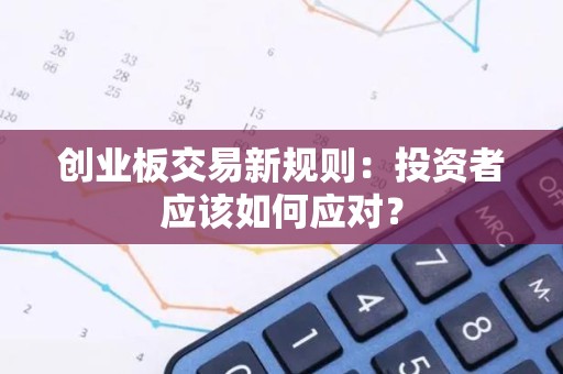 创业板交易新规则：投资者应该如何应对？