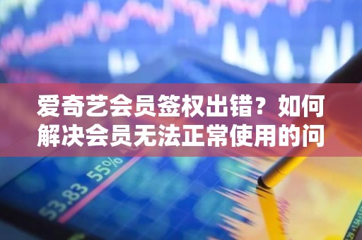 爱奇艺会员签权出错？如何解决会员无法正常使用的问题？