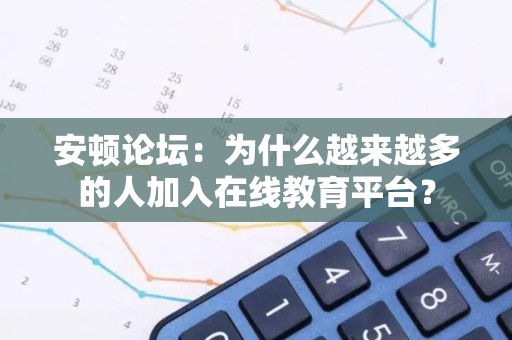 安顿论坛：为什么越来越多的人加入在线教育平台？