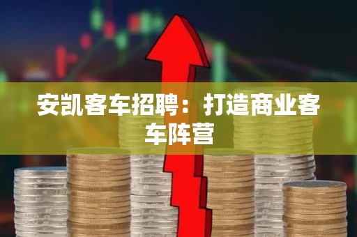 安凯客车招聘：打造商业客车阵营