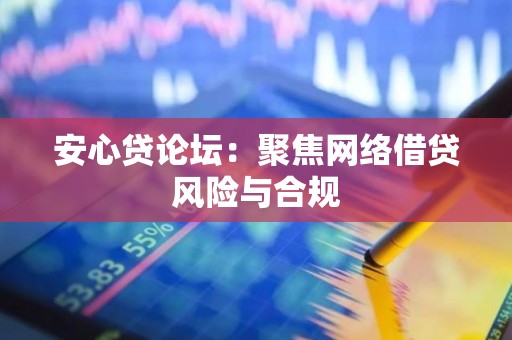 安心贷论坛：聚焦网络借贷风险与合规