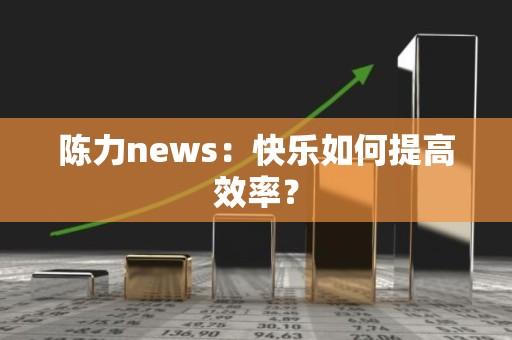 陈力news：快乐如何提高效率？