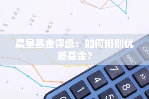 晨星<strong><strong>基金</strong></strong>评级：如何辨别优质<strong><strong>基金</strong></strong>？