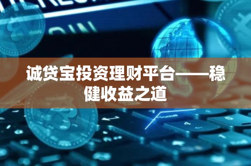 诚贷宝投资理财平台——稳健收益之道