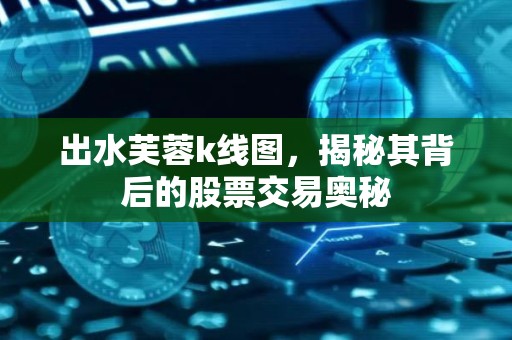 出水芙蓉k线图，揭秘其背后的股票交易奥秘