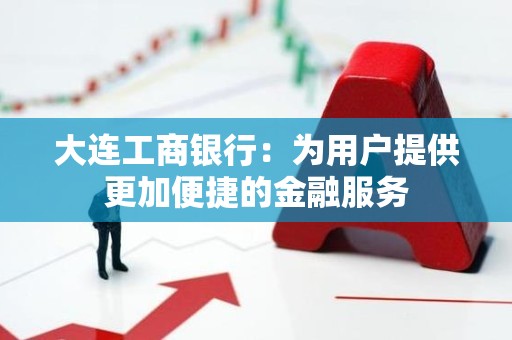 大连工商银行：为用户提供更加便捷的金融服务