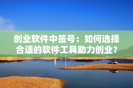 创业软件中签号：如何选择合适的软件工具助力创业？