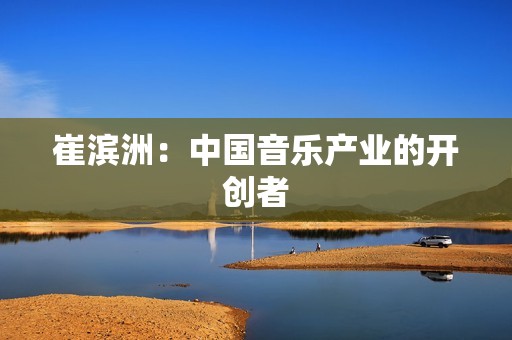 崔滨洲：中国音乐产业的开创者