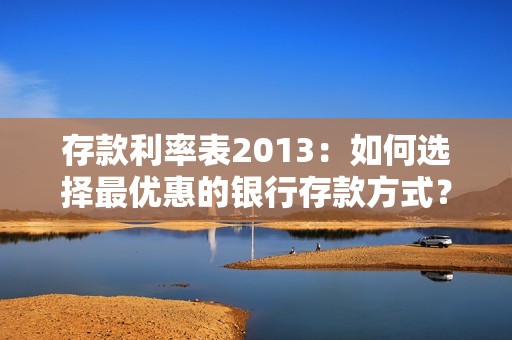 存款利率表2013：如何选择最优惠的银行存款方式？
