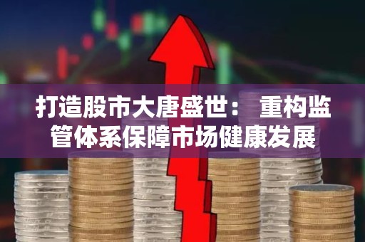 打造股市大唐盛世： 重构监管体系保障市场健康发展