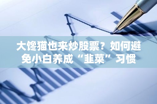 大馋猫也来<strong><strong>炒股</strong></strong>票？如何避免小白养成“韭菜”习惯