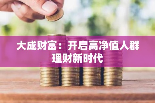 大成财富：开启高净值人群理财新时代