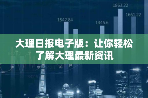 大理日报电子版：让你轻松了解大理最新资讯