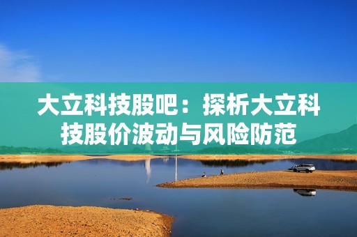 大立科技股吧：探析大立科技股价波动与风险防范