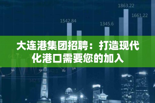 大连港集团招聘：打造现代化港口需要您的加入